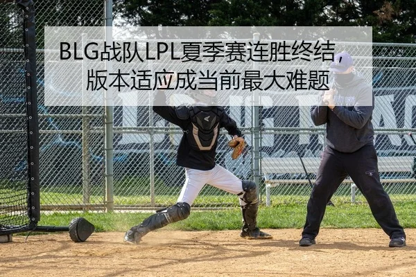 BLG战队LPL夏季赛连胜终结，版本适应成当前最大难题